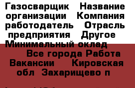 Газосварщик › Название организации ­ Компания-работодатель › Отрасль предприятия ­ Другое › Минимальный оклад ­ 30 000 - Все города Работа » Вакансии   . Кировская обл.,Захарищево п.